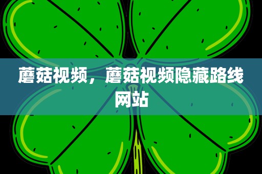 蘑菇视频，蘑菇视频隐藏路线网站