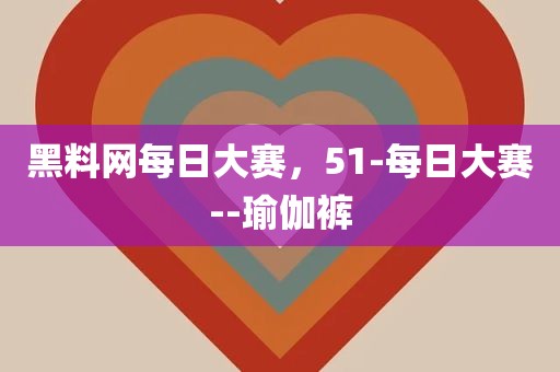 黑料网每日大赛，51-每日大赛--瑜伽裤