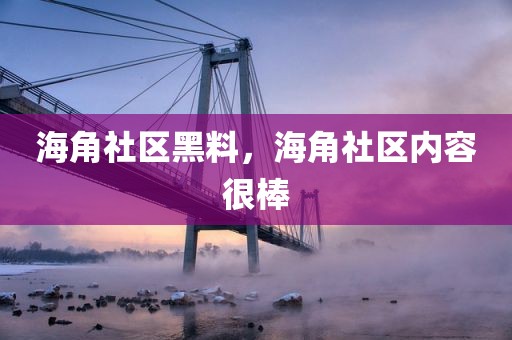 海角社区黑料，海角社区内容很棒