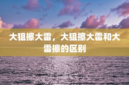 大狙擦大雷，大狙擦大雷和大雷擦的区别