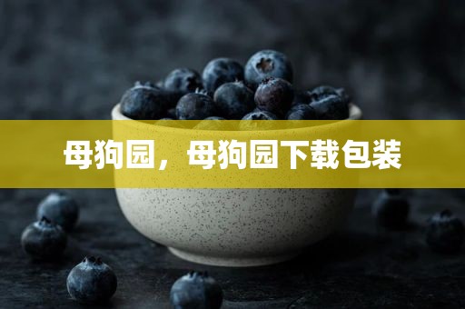 母狗园，母狗园下载包装