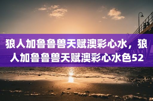 狼人加鲁鲁兽天赋澳彩心水，狼人加鲁鲁兽天赋澳彩心水色52