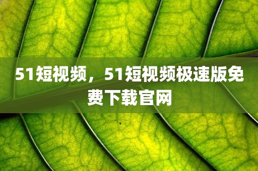 51短视频，51短视频极速版免费下载官网