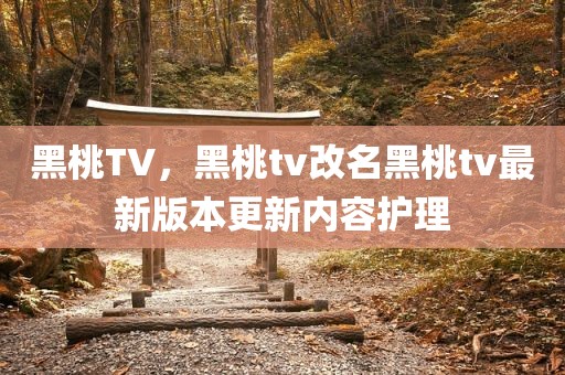黑桃TV，黑桃tv改名黑桃tv最新版本更新内容护理