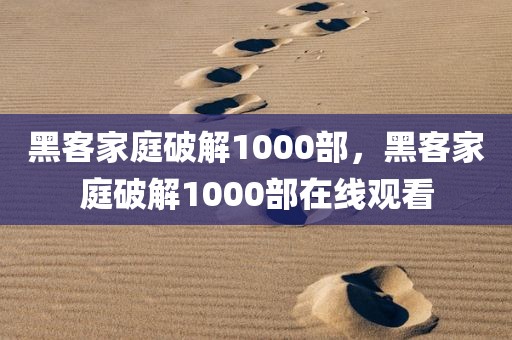 黑客家庭破解1000部，黑客家庭破解1000部在线观看