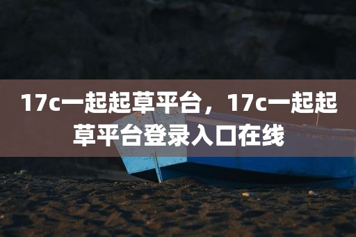 17c一起起草平台，17c一起起草平台登录入口在线
