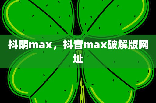 抖阴max，抖音max破解版网址