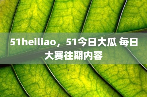51heiliao，51今日大瓜 每日大赛往期内容