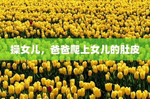 操女儿，爸爸爬上女儿的肚皮