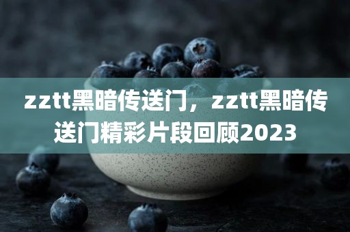 zztt黑暗传送门，zztt黑暗传送门精彩片段回顾2023