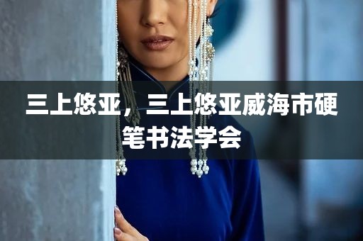 三上悠亚，三上悠亚威海市硬笔书法学会
