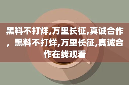 黑料不打烊,万里长征,真诚合作，黑料不打烊,万里长征,真诚合作在线观看