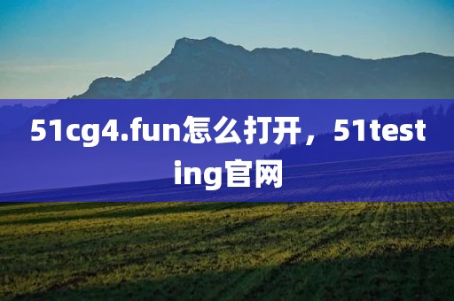 51cg4.fun怎么打开，51testing官网