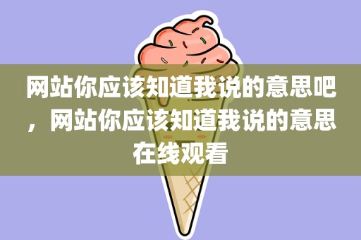 网站你应该知道我说的意思吧，网站你应该知道我说的意思在线观看