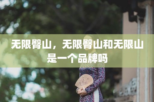 无限臀山，无限臀山和无限山是一个品牌吗