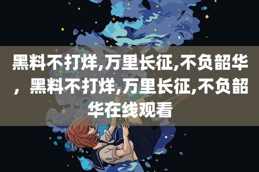 黑料不打烊,万里长征,不负韶华，黑料不打烊,万里长征,不负韶华在线观看