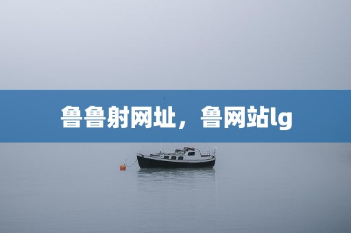 鲁鲁射网址，鲁网站lg
