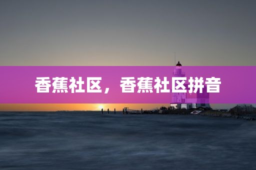 香蕉社区，香蕉社区拼音