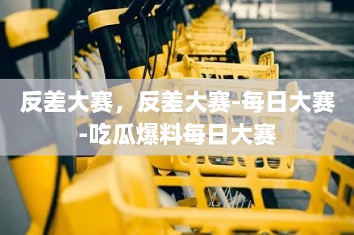 反差大赛，反差大赛-每日大赛-吃瓜爆料每日大赛