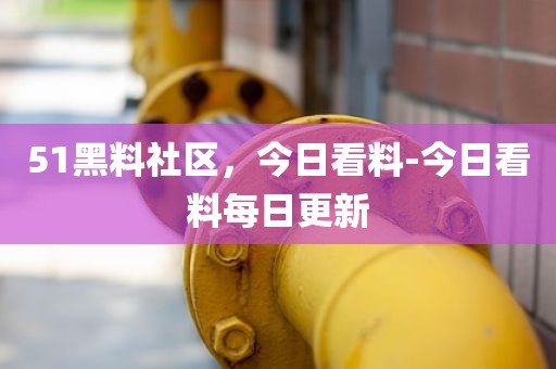 51黑料社区，今日看料-今日看料每日更新