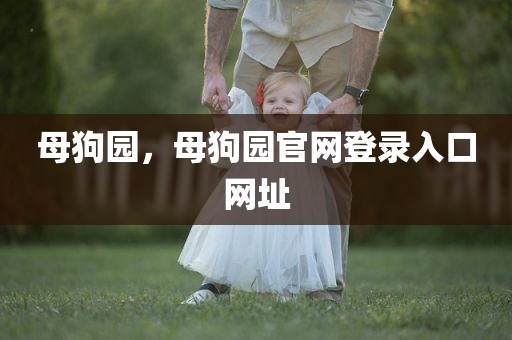 母狗园，母狗园官网登录入口网址