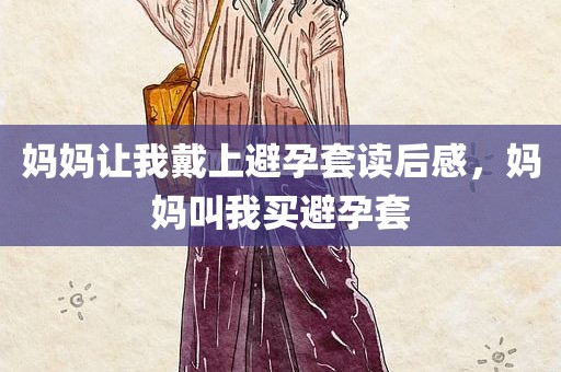 妈妈让我戴上避孕套读后感，妈妈叫我买避孕套
