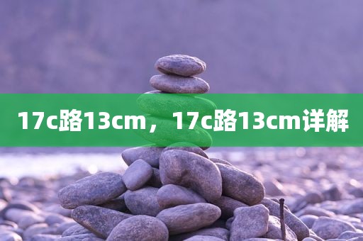17c路13cm，17c路13cm详解