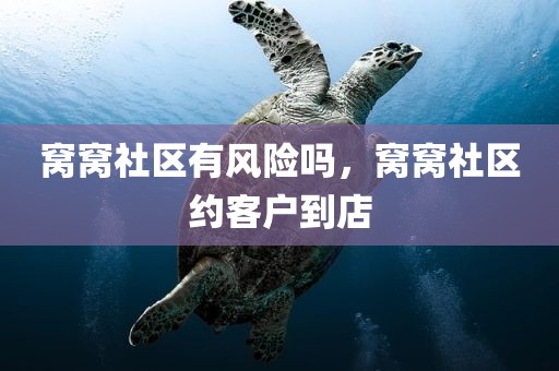 窝窝社区有风险吗，窝窝社区约客户到店