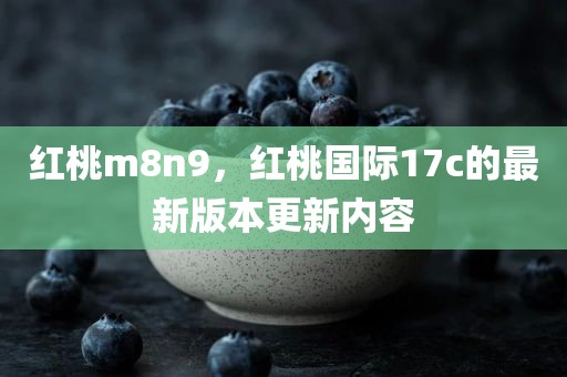 红桃m8n9，红桃国际17c的最新版本更新内容