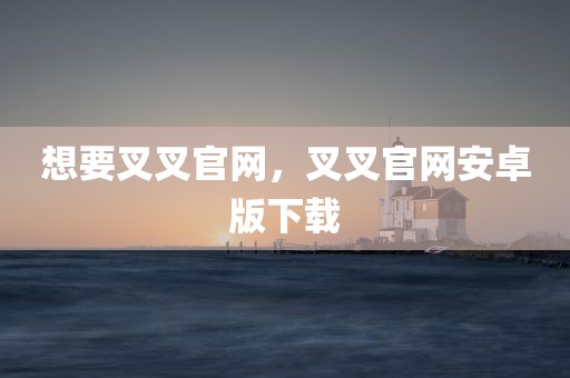 想要叉叉官网，叉叉官网安卓版下载