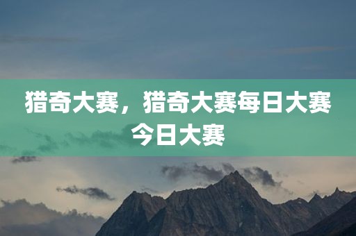 猎奇大赛，猎奇大赛每日大赛今日大赛