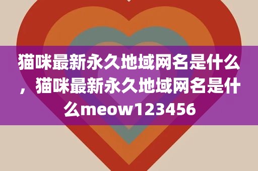 猫咪最新永久地域网名是什么，猫咪最新永久地域网名是什么meow123456