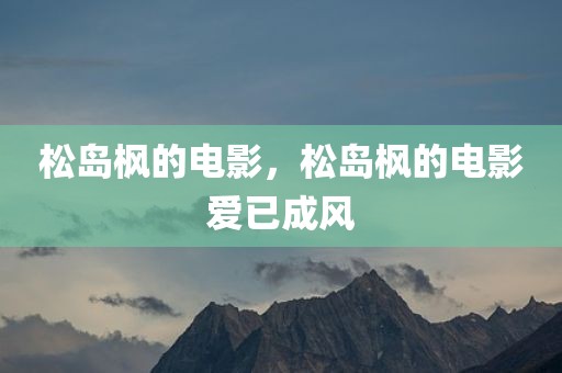 松岛枫的电影，松岛枫的电影爱已成风