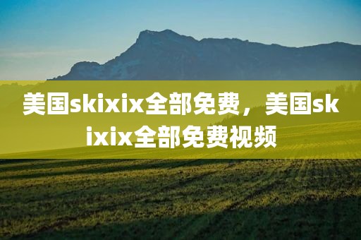美国skixix全部免费，美国skixix全部免费视频