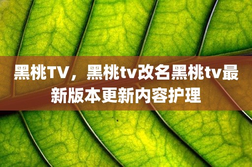 黑桃TV，黑桃tv改名黑桃tv最新版本更新内容护理