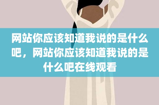 网站你应该知道我说的是什么吧，网站你应该知道我说的是什么吧在线观看