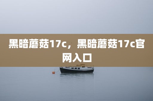 黑暗蘑菇17c，黑暗蘑菇17c官网入口