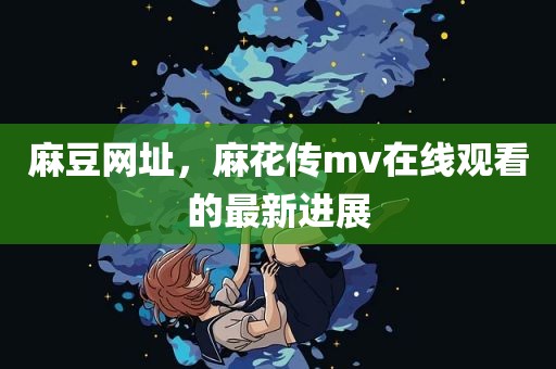麻豆网址，麻花传mv在线观看的最新进展