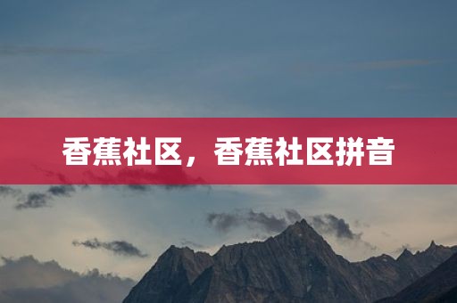 香蕉社区，香蕉社区拼音