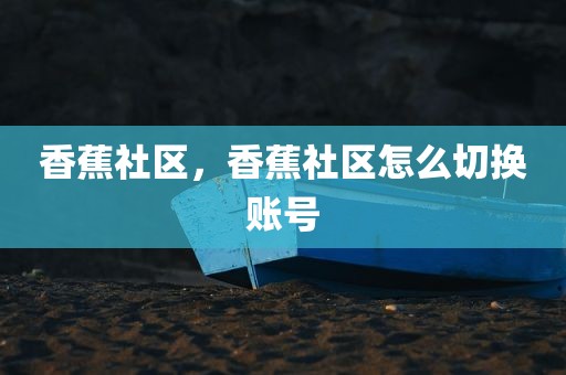 香蕉社区，香蕉社区怎么切换账号