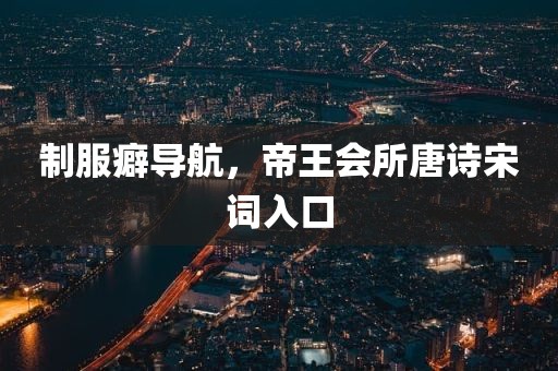制服癖导航，帝王会所唐诗宋词入口