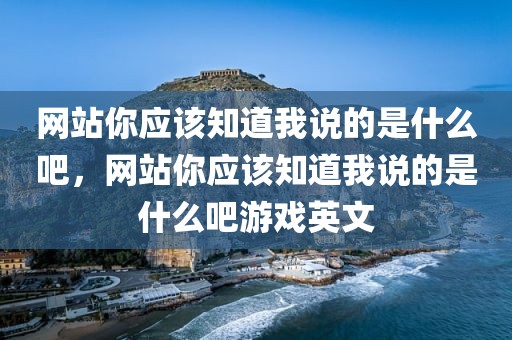网站你应该知道我说的是什么吧，网站你应该知道我说的是什么吧游戏英文