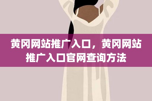 黄冈网站推广入口，黄冈网站推广入口官网查询方法