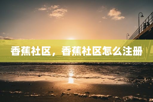 香蕉社区，香蕉社区怎么注册