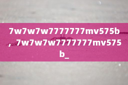 7w7w7w7777777mv575b，7w7w7w7777777mv575b_