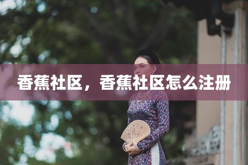 香蕉社区，香蕉社区怎么注册