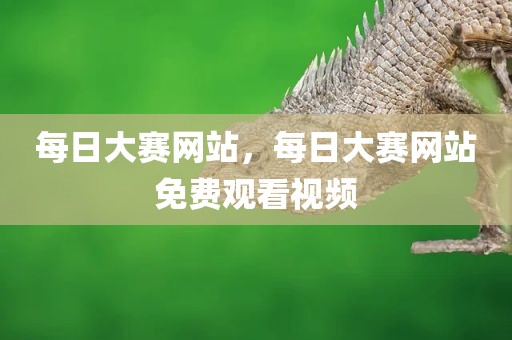 每日大赛网站，每日大赛网站免费观看视频