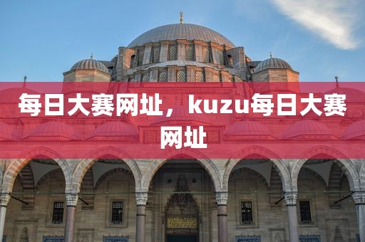 每日大赛网址，kuzu每日大赛网址