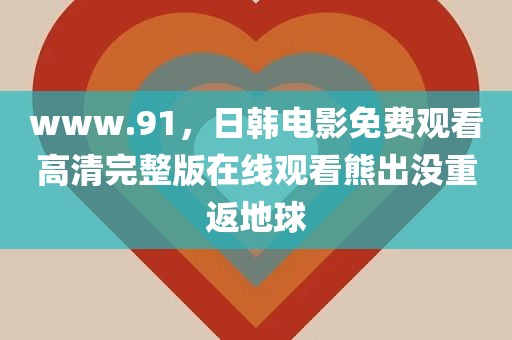 www.91，日韩电影免费观看高清完整版在线观看熊出没重返地球