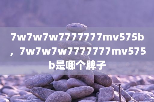 7w7w7w7777777mv575b，7w7w7w7777777mv575b是哪个牌子